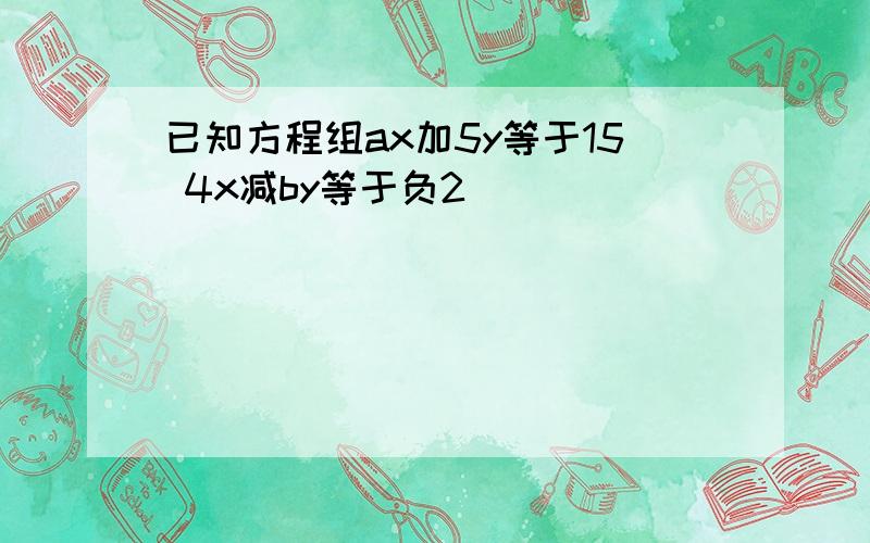 已知方程组ax加5y等于15 4x减by等于负2