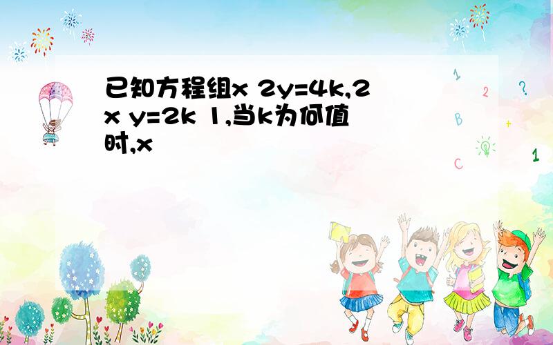 已知方程组x 2y=4k,2x y=2k 1,当k为何值时,x