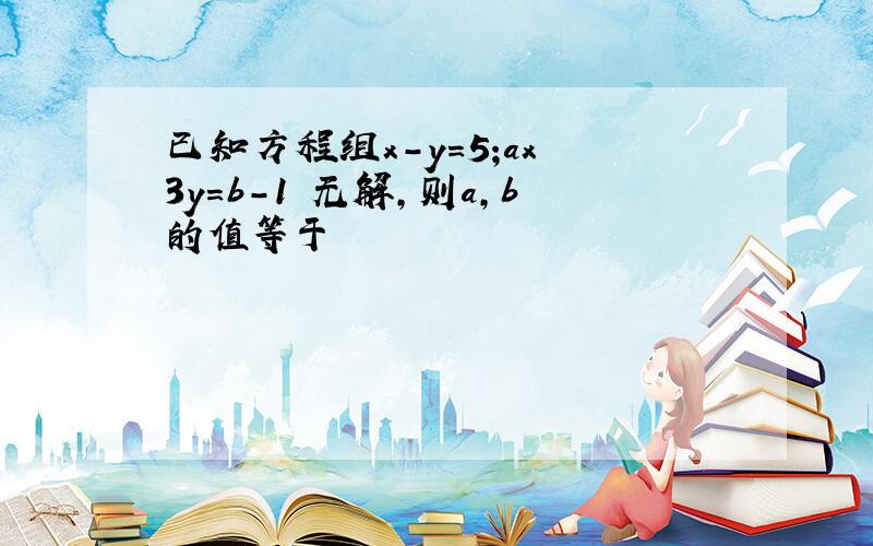 已知方程组x-y=5;ax 3y=b-1 无解,则a,b的值等于