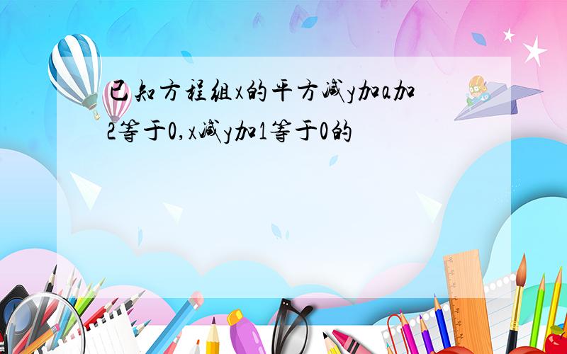 已知方程组x的平方减y加a加2等于0,x减y加1等于0的