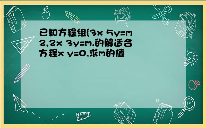 已知方程组{3x 5y=m 2,2x 3y=m.的解适合方程x y=0,求m的值