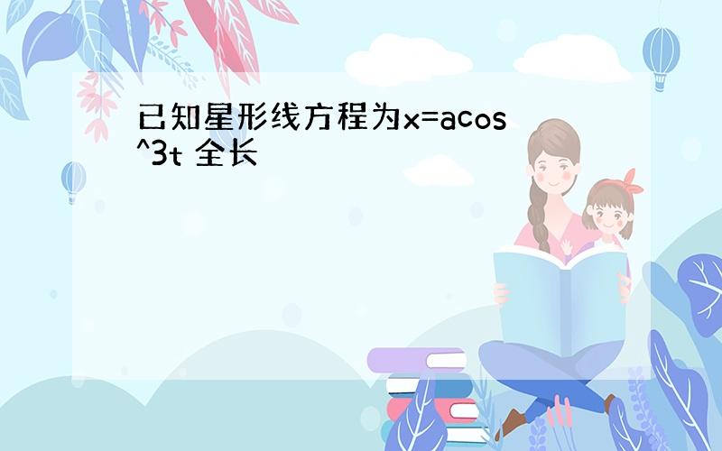 已知星形线方程为x=acos^3t 全长