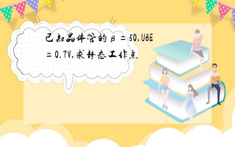 已知晶体管的β=50,UBE=0.7V,求静态工作点