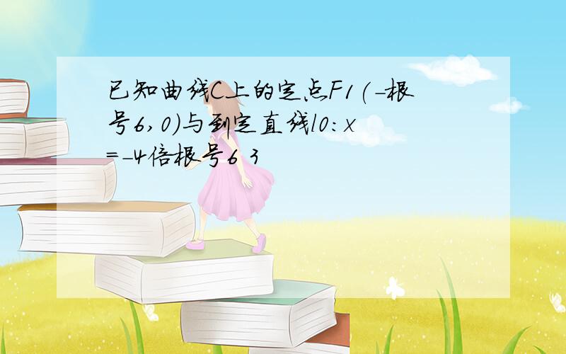 已知曲线C上的定点F1(-根号6,0)与到定直线l0:x=-4倍根号6 3