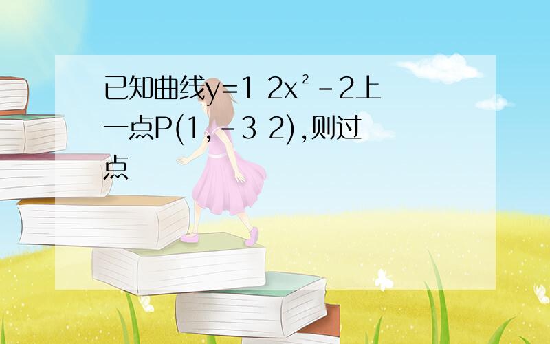 已知曲线y=1 2x²-2上一点P(1,-3 2),则过点