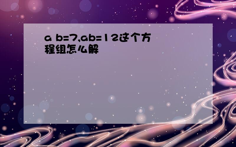 a b=7,ab=12这个方程组怎么解