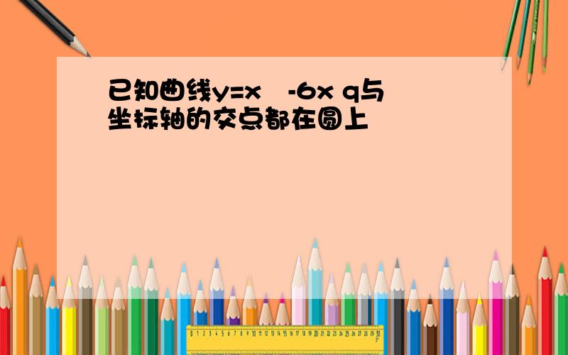 已知曲线y=x²-6x q与坐标轴的交点都在圆上