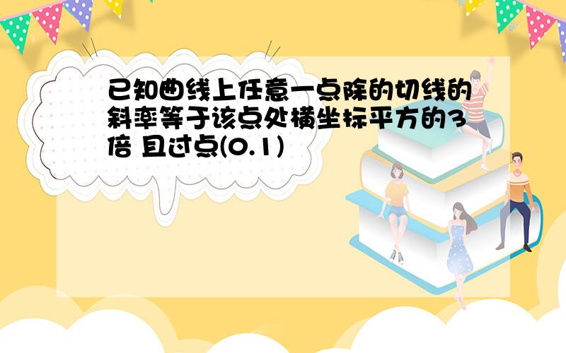 已知曲线上任意一点除的切线的斜率等于该点处横坐标平方的3倍 且过点(0.1)