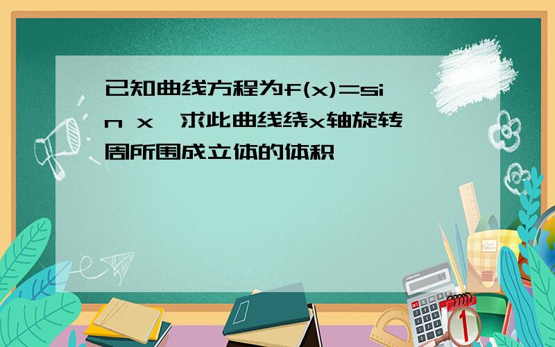 已知曲线方程为f(x)=sin x,求此曲线绕x轴旋转一周所围成立体的体积