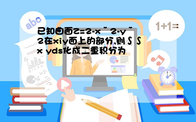 已知曲面Z=2-xˇ2-yˇ2在xiy面上的部分,则∫∫x yds化成二重积分为