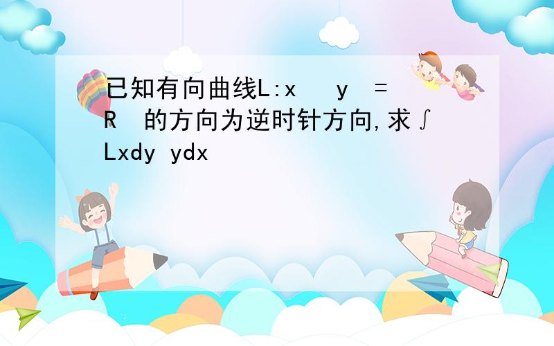 已知有向曲线L:x² y²=R²的方向为逆时针方向,求∫Lxdy ydx