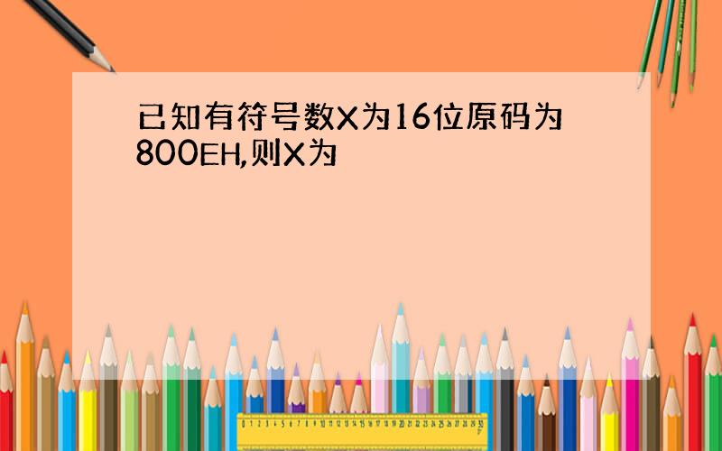 已知有符号数X为16位原码为800EH,则X为