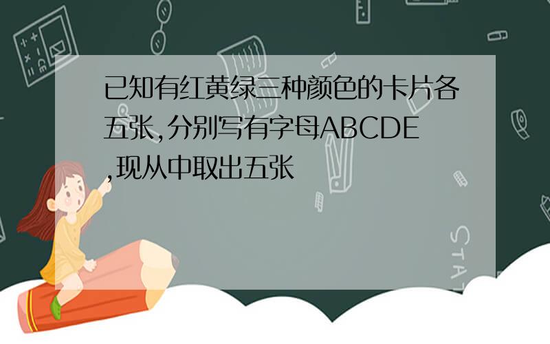 已知有红黄绿三种颜色的卡片各五张,分别写有字母ABCDE,现从中取出五张