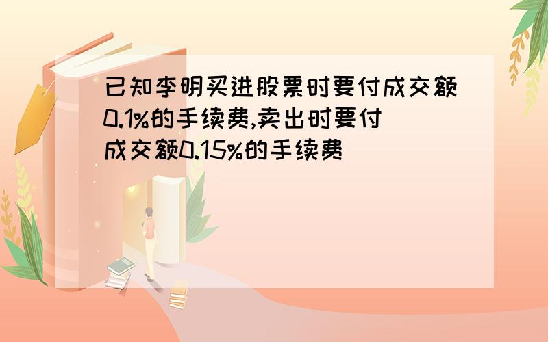 已知李明买进股票时要付成交额0.1%的手续费,卖出时要付成交额0.15%的手续费