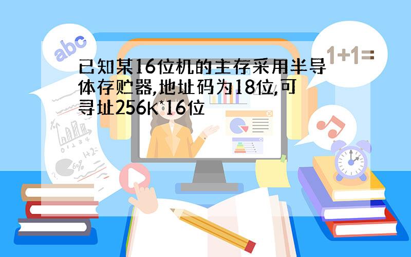 已知某16位机的主存采用半导体存贮器,地址码为18位,可寻址256K*16位