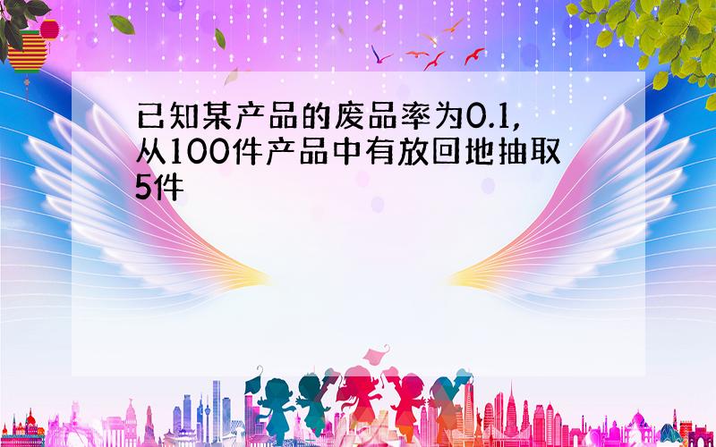 已知某产品的废品率为0.1,从100件产品中有放回地抽取5件