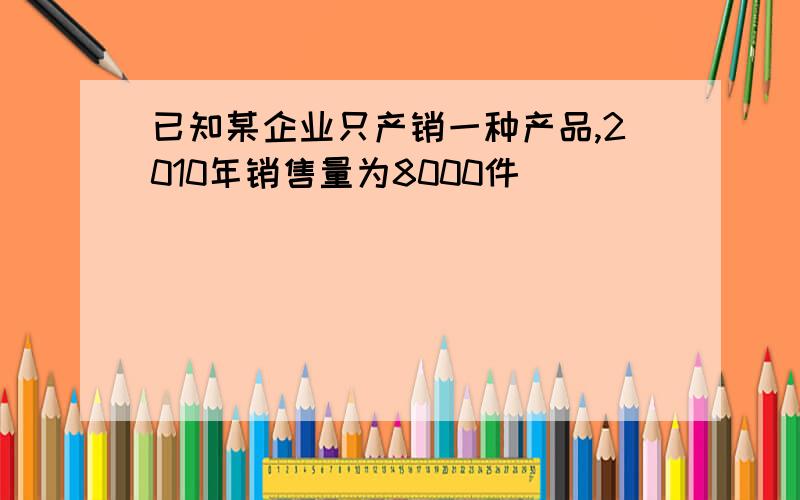 已知某企业只产销一种产品,2010年销售量为8000件