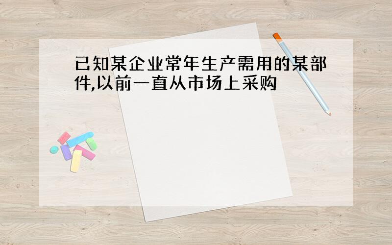 已知某企业常年生产需用的某部件,以前一直从市场上采购