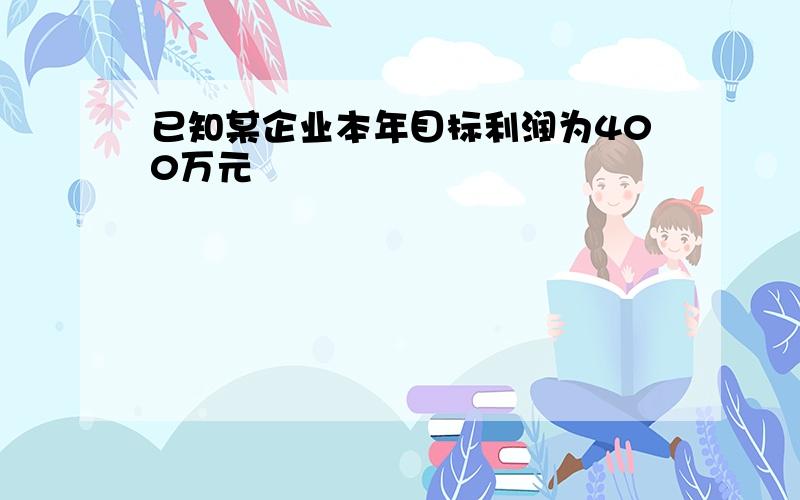 已知某企业本年目标利润为400万元