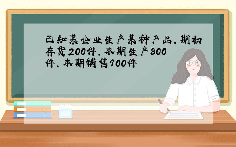 已知某企业生产某种产品,期初存货200件,本期生产800件,本期销售900件