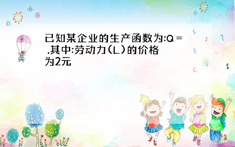 已知某企业的生产函数为:Q＝ .其中:劳动力(L)的价格为2元