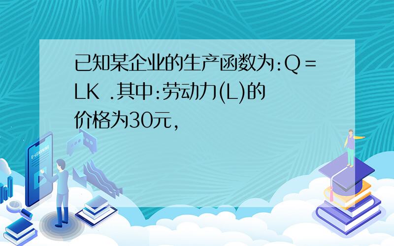 已知某企业的生产函数为:Q＝LK .其中:劳动力(L)的价格为30元,