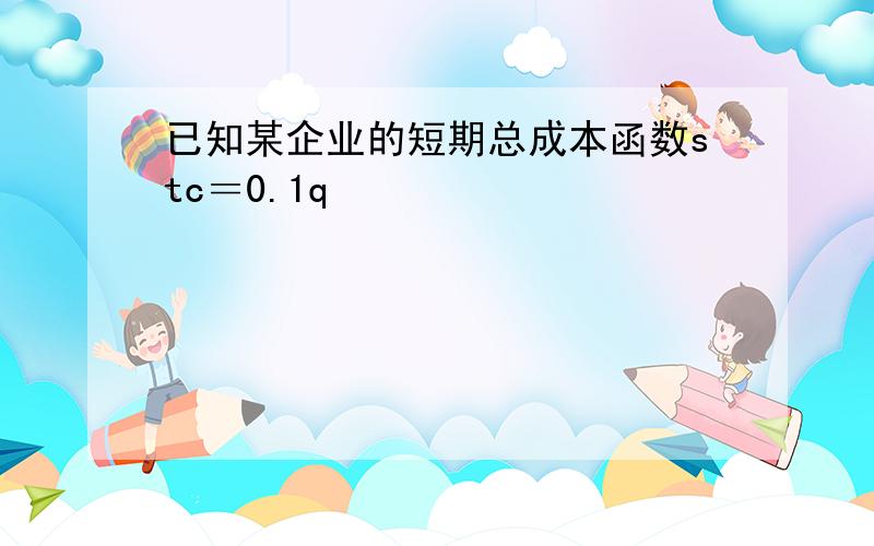 已知某企业的短期总成本函数stc＝0.1q³