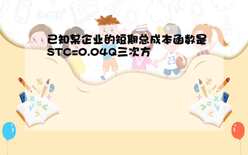 已知某企业的短期总成本函数是STC=0.04Q三次方