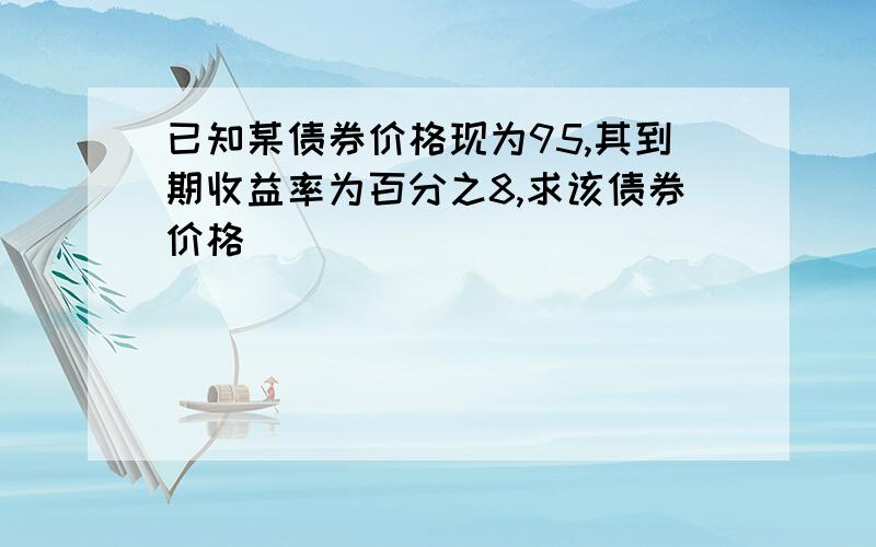 已知某债券价格现为95,其到期收益率为百分之8,求该债券价格