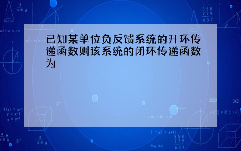 已知某单位负反馈系统的开环传递函数则该系统的闭环传递函数为