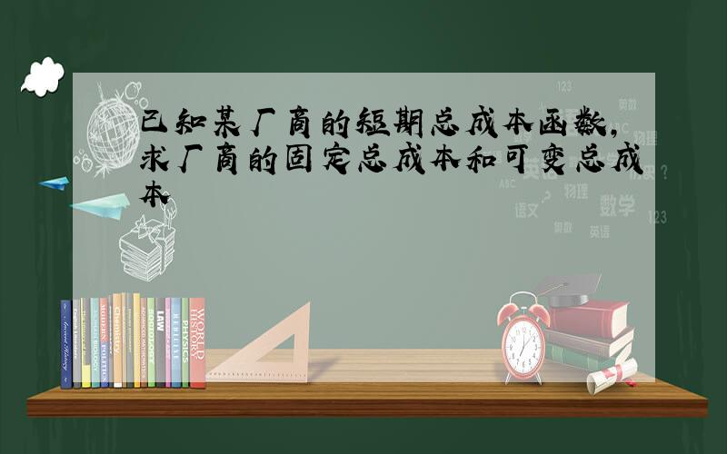 已知某厂商的短期总成本函数,求厂商的固定总成本和可变总成本