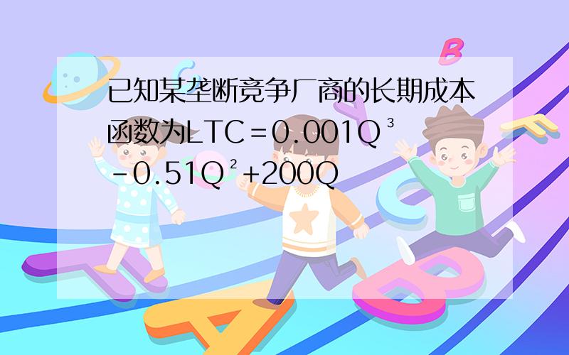 已知某垄断竞争厂商的长期成本函数为LTC＝0.001Q³-0.51Q²+200Q