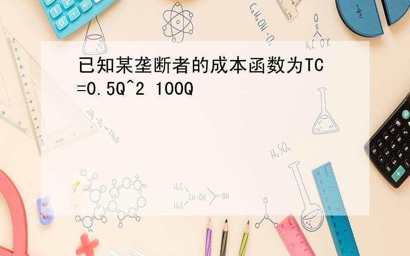 已知某垄断者的成本函数为TC=0.5Q^2 100Q