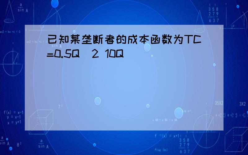 已知某垄断者的成本函数为TC=0.5Q^2 10Q