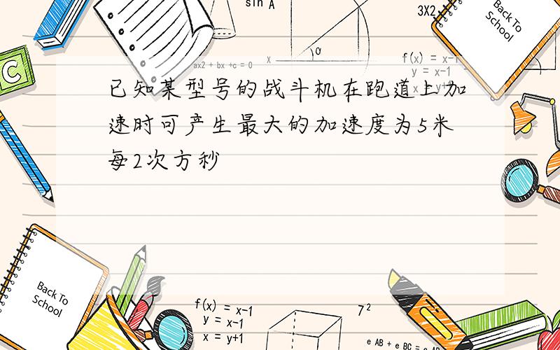 已知某型号的战斗机在跑道上加速时可产生最大的加速度为5米每2次方秒