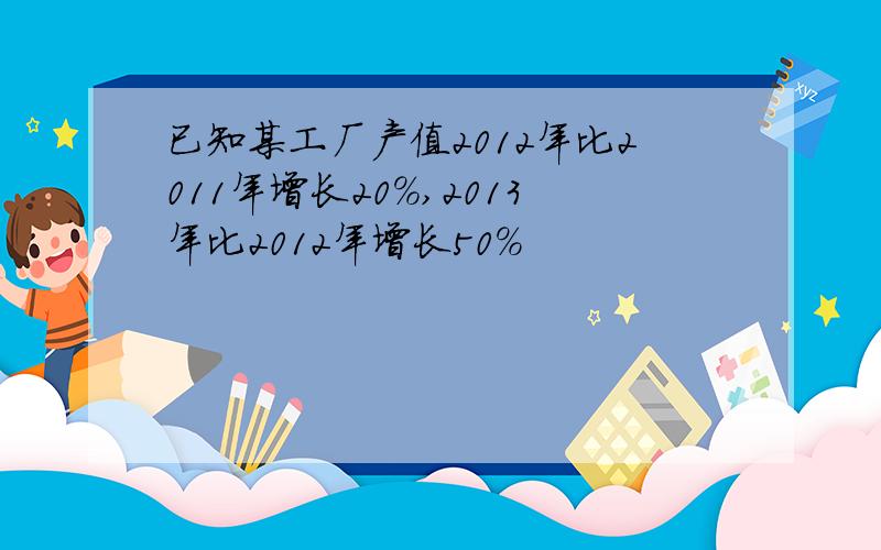 已知某工厂产值2012年比2011年增长20%,2013年比2012年增长50%