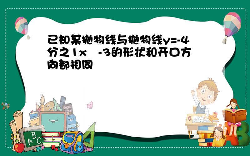 已知某抛物线与抛物线y=-4分之1x²-3的形状和开口方向都相同