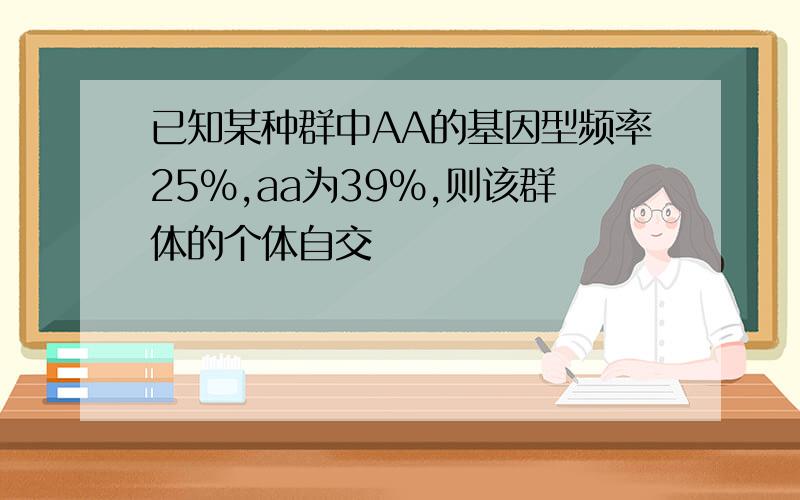 已知某种群中AA的基因型频率25%,aa为39%,则该群体的个体自交