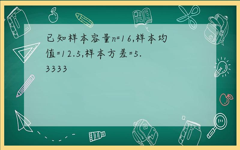 已知样本容量n=16,样本均值=12.5,样本方差=5.3333