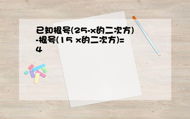 已知根号(25-x的二次方)-根号(15 x的二次方)=4