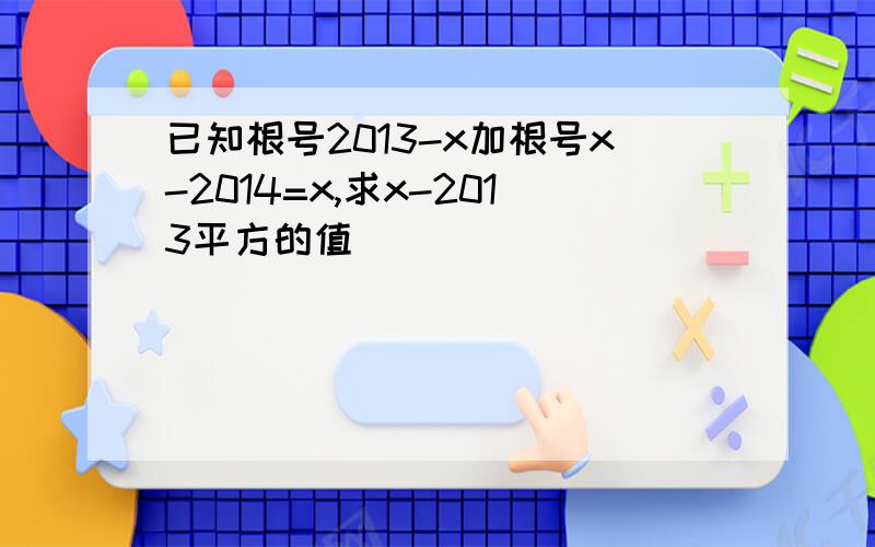 已知根号2013-x加根号x-2014=x,求x-2013平方的值