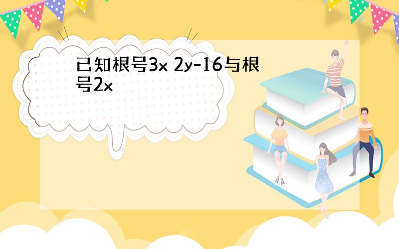 已知根号3x 2y-16与根号2x