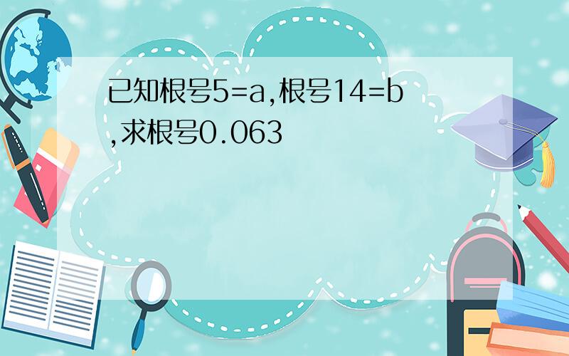 已知根号5=a,根号14=b,求根号0.063