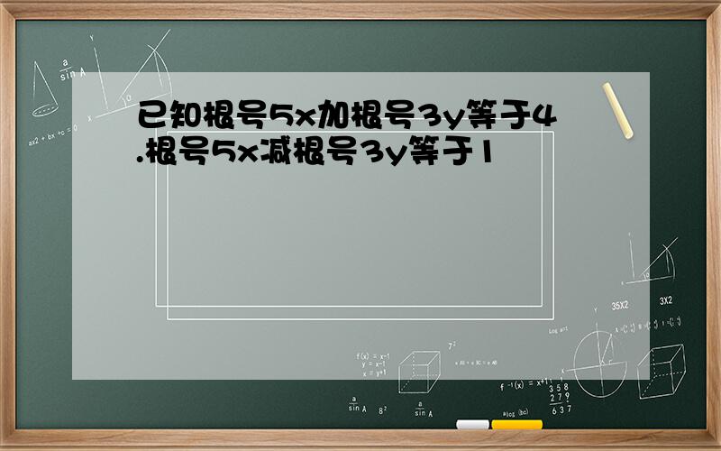 已知根号5x加根号3y等于4.根号5x减根号3y等于1