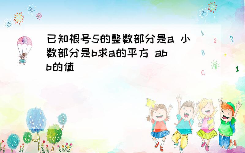 已知根号5的整数部分是a 小数部分是b求a的平方 ab b的值