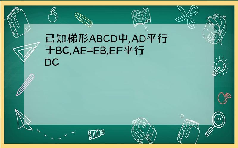 已知梯形ABCD中,AD平行于BC,AE=EB,EF平行DC