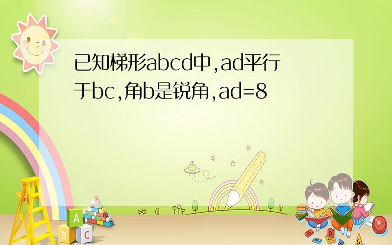 已知梯形abcd中,ad平行于bc,角b是锐角,ad=8