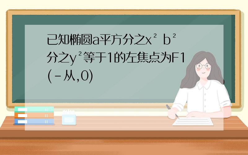 已知椭圆a平方分之x² b²分之y²等于1的左焦点为F1(﹣从,0)