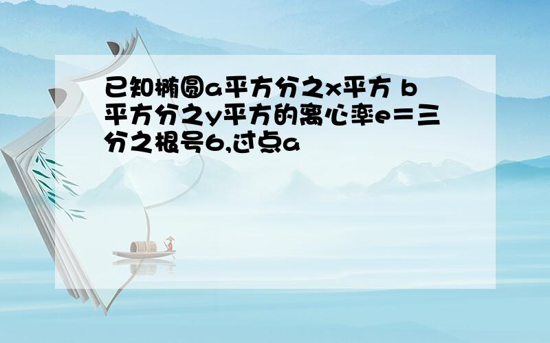 已知椭圆a平方分之x平方 b平方分之y平方的离心率e＝三分之根号6,过点a