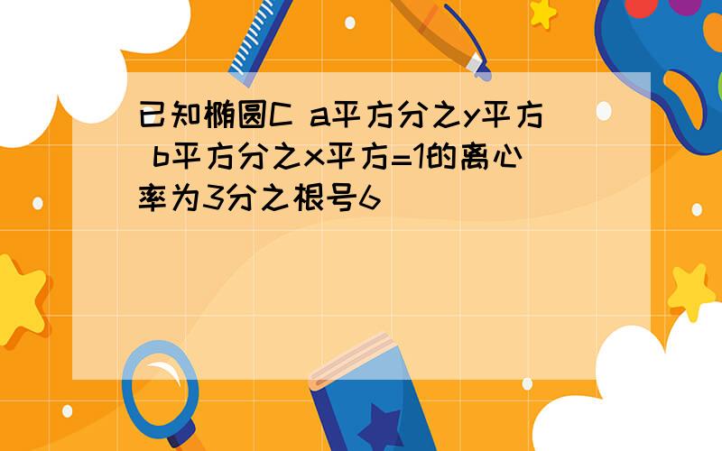 已知椭圆C a平方分之y平方 b平方分之x平方=1的离心率为3分之根号6